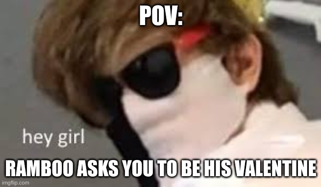 hey girl | POV:; RAMBOO ASKS YOU TO BE HIS VALENTINE | image tagged in hey girl | made w/ Imgflip meme maker