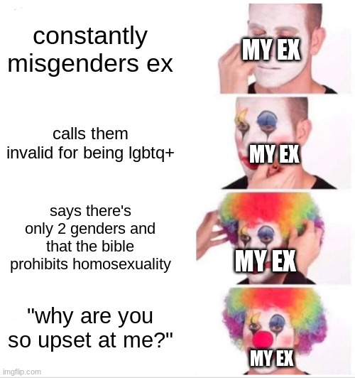 he literally did this | constantly misgenders ex; MY EX; calls them invalid for being lgbtq+; MY EX; says there's only 2 genders and that the bible prohibits homosexuality; MY EX; "why are you so upset at me?"; MY EX | image tagged in memes,clown applying makeup | made w/ Imgflip meme maker
