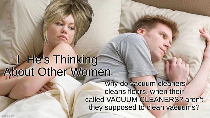 This question Truly boggles the mind |  I  He's Thinking About Other Women; why do vacuum cleaners cleans floors, when their called VACUUM CLEANERS? aren't they supposed to clean vacuums? | image tagged in memes,i bet he's thinking about other women,funny,fun,vacuum cleaner,gifs | made w/ Imgflip meme maker