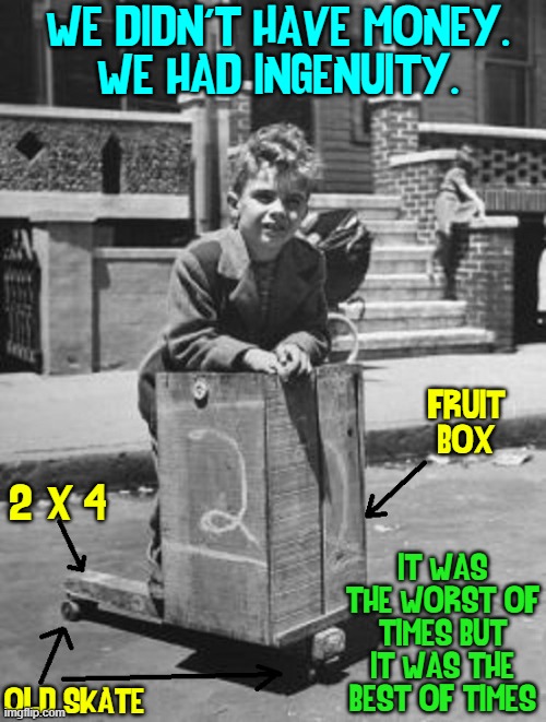 A Kid's Life: Post WW2, the 1950s |  WE DIDN'T HAVE MONEY.
WE HAD INGENUITY. FRUIT BOX; IT WAS THE WORST OF TIMES BUT IT WAS THE BEST OF TIMES; 2" X 4"; OLD SKATE | image tagged in vince vance,1950s,scooter,memes,the good old days,ww2 | made w/ Imgflip meme maker