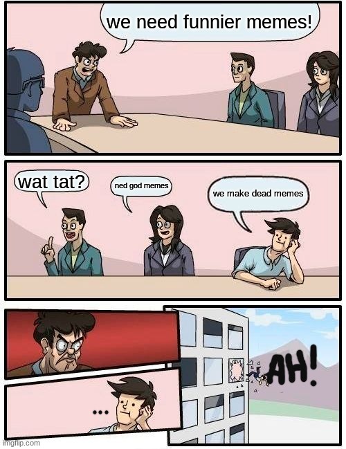 when you are not paying attention to your boss, and what the topic is. | we need funnier memes! wat tat? ned god memes; we make dead memes | image tagged in memes,boardroom meeting suggestion | made w/ Imgflip meme maker