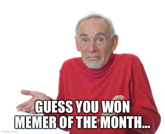 Guess I'll die  | GUESS YOU WON MEMER OF THE MONTH… | image tagged in guess i'll die | made w/ Imgflip meme maker