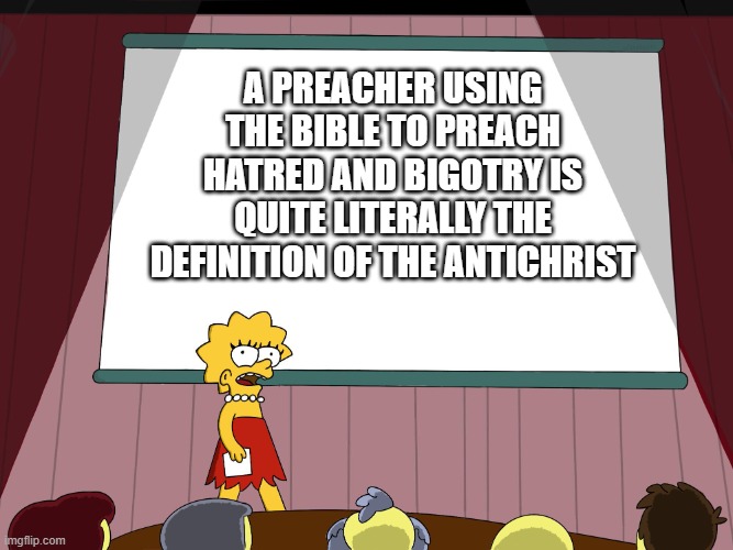 No, seriously. It is. | A PREACHER USING THE BIBLE TO PREACH HATRED AND BIGOTRY IS QUITE LITERALLY THE DEFINITION OF THE ANTICHRIST | image tagged in lisa simpson presents in hd | made w/ Imgflip meme maker