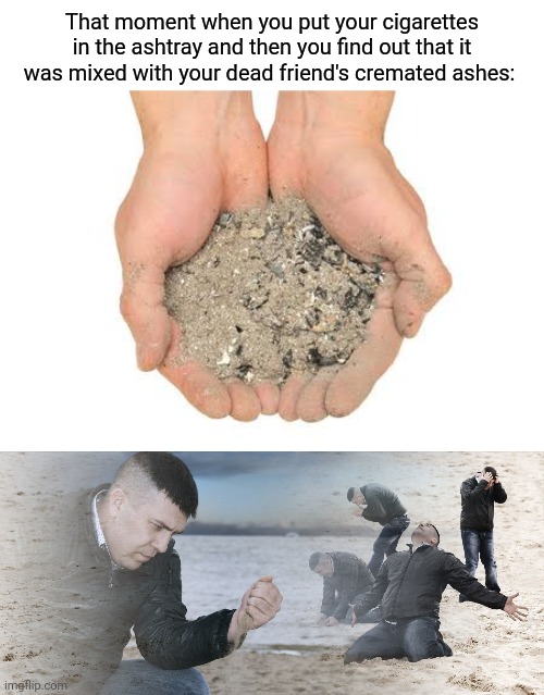 Ashtray: mixed with dead friend's cremated ashes | That moment when you put your cigarettes in the ashtray and then you find out that it was mixed with your dead friend's cremated ashes: | image tagged in cremation ashes,dead,memes,meme,dark humor,cigarettes | made w/ Imgflip meme maker