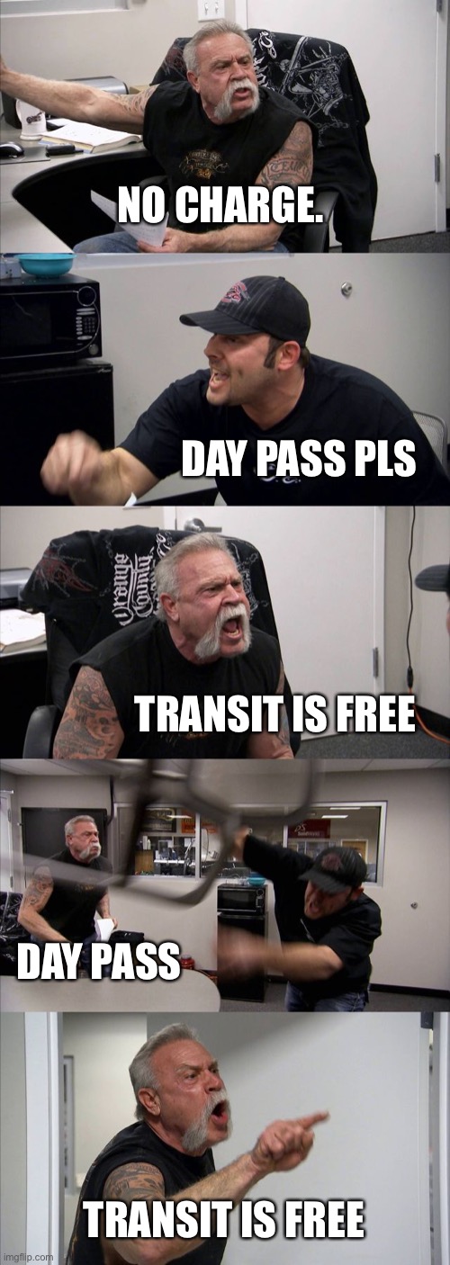 American Chopper Argument | NO CHARGE. DAY PASS PLS; TRANSIT IS FREE; DAY PASS; TRANSIT IS FREE | image tagged in memes,american chopper argument | made w/ Imgflip meme maker