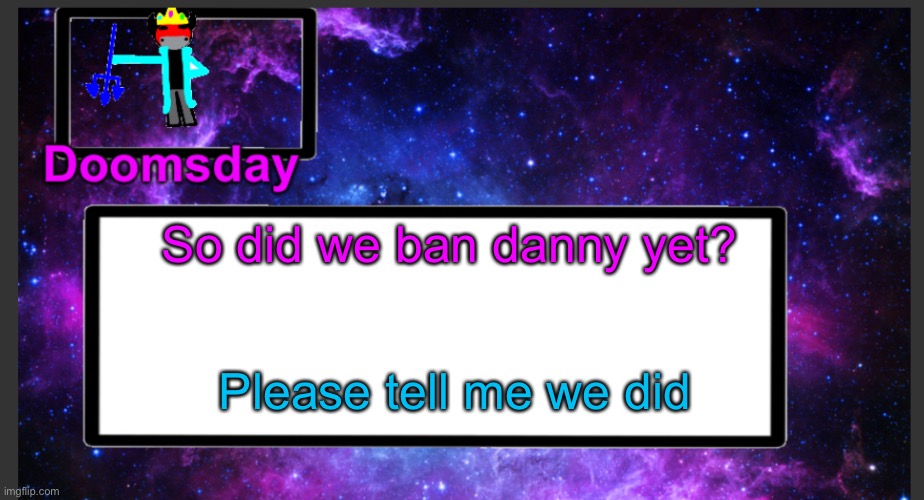 I swear to god, if that narcissistic snowflake is still here- | So did we ban danny yet? Please tell me we did | image tagged in galactic doomsday temp | made w/ Imgflip meme maker