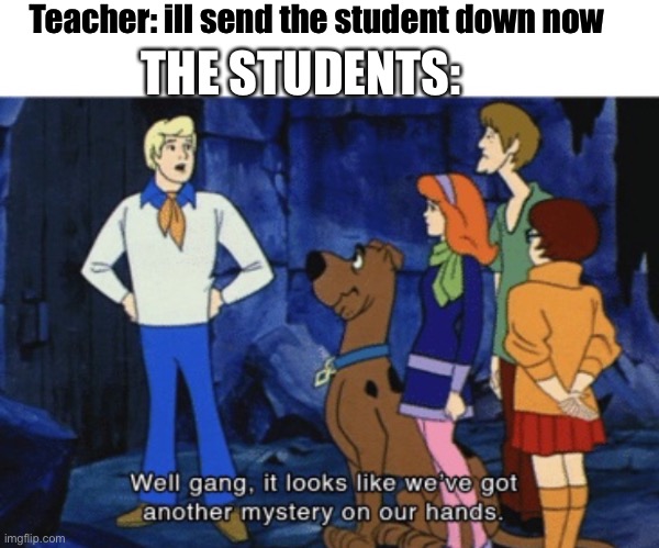 We’ve got another mystery | Teacher: ill send the student down now; THE STUDENTS: | image tagged in we ve got another mystery | made w/ Imgflip meme maker