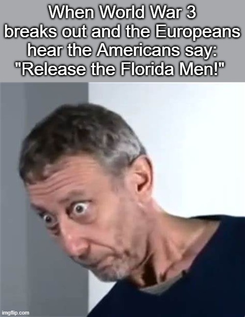 Oh no |  When World War 3 breaks out and the Europeans hear the Americans say: "Release the Florida Men!" | image tagged in rosen,memes,funny,oh no | made w/ Imgflip meme maker