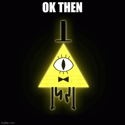 bill cipher says | OK THEN | image tagged in bill cipher says | made w/ Imgflip meme maker