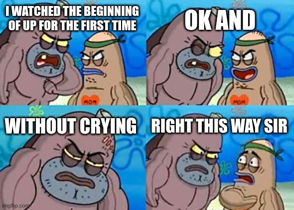 How Tough Are You | OK AND; I WATCHED THE BEGINNING OF UP FOR THE FIRST TIME; WITHOUT CRYING; RIGHT THIS WAY SIR | image tagged in memes,how tough are you | made w/ Imgflip meme maker