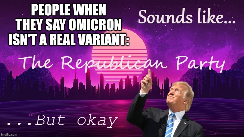 Omicron | PEOPLE WHEN THEY SAY OMICRON ISN'T A REAL VARIANT: | image tagged in sounds like the republican party but okay,omicron,covid-19,donald trump the clown,clown car republicans,scumbag republicans | made w/ Imgflip meme maker