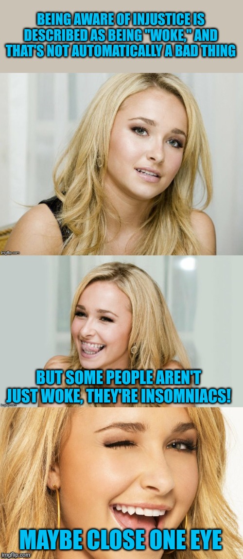 When your 'wokeness' becomes extremism | BEING AWARE OF INJUSTICE IS DESCRIBED AS BEING "WOKE," AND THAT'S NOT AUTOMATICALLY A BAD THING; BUT SOME PEOPLE AREN'T JUST WOKE, THEY'RE INSOMNIACS! MAYBE CLOSE ONE EYE | image tagged in bad pun hayden panettiere,insomnia | made w/ Imgflip meme maker