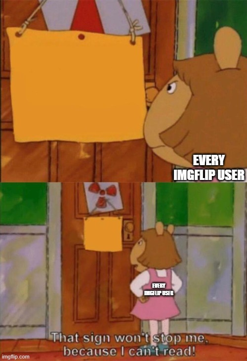 DW Sign Won't Stop Me Because I Can't Read | EVERY IMGFLIP USER EVERY IMGFLIP USER | image tagged in dw sign won't stop me because i can't read | made w/ Imgflip meme maker