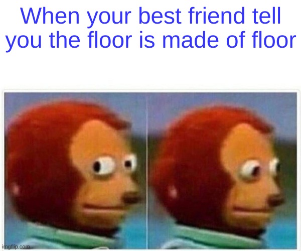 i've heard this so many times today | When your best friend tell you the floor is made of floor | image tagged in memes,monkey puppet,hmm yes the floor here is made out of floor,please help me | made w/ Imgflip meme maker