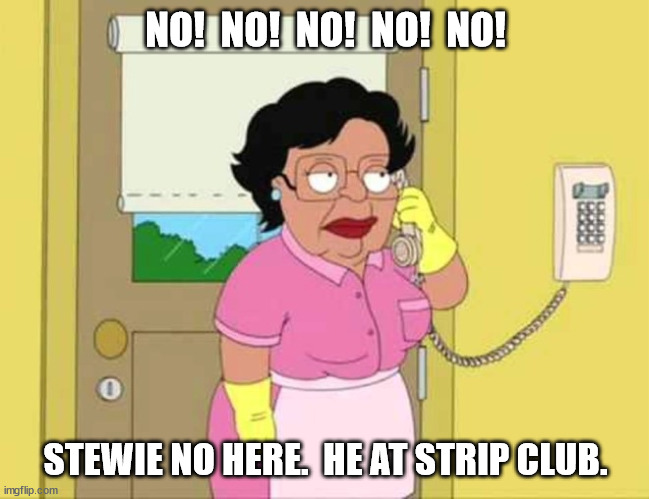 Conseula v Stewie Griffin | NO!  NO!  NO!  NO!  NO! STEWIE NO HERE.  HE AT STRIP CLUB. | image tagged in stewie griffin at the strip club,stewie griffin making it rain,twerk it for stewie griffin | made w/ Imgflip meme maker