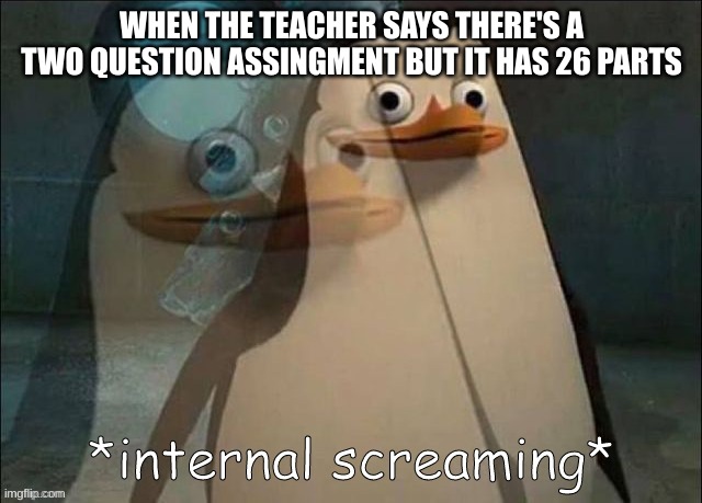 this is pure facts | WHEN THE TEACHER SAYS THERE'S A TWO QUESTION ASSINGMENT BUT IT HAS 26 PARTS | image tagged in private internal screaming,homework,i hate school,internal screaming,penguin,madagascar | made w/ Imgflip meme maker