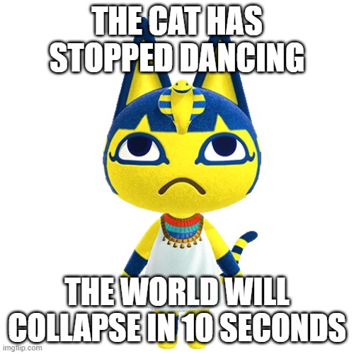 Oh no, we're in danger! | THE CAT HAS STOPPED DANCING; THE WORLD WILL COLLAPSE IN 10 SECONDS | image tagged in memes,blank transparent square,animal crossing,gone wrong,nintendo | made w/ Imgflip meme maker
