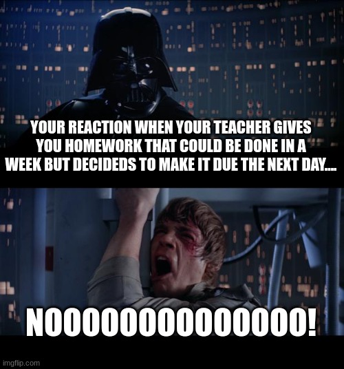 Star Wars No | YOUR REACTION WHEN YOUR TEACHER GIVES YOU HOMEWORK THAT COULD BE DONE IN A WEEK BUT DECIDEDS TO MAKE IT DUE THE NEXT DAY.... NOOOOOOOOOOOOOO! | image tagged in memes,star wars no | made w/ Imgflip meme maker