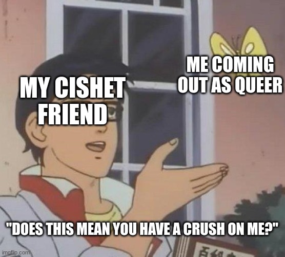 Is This A Pigeon Meme | MY CISHET FRIEND ME COMING OUT AS QUEER "DOES THIS MEAN YOU HAVE A CRUSH ON ME?" | image tagged in memes,is this a pigeon | made w/ Imgflip meme maker