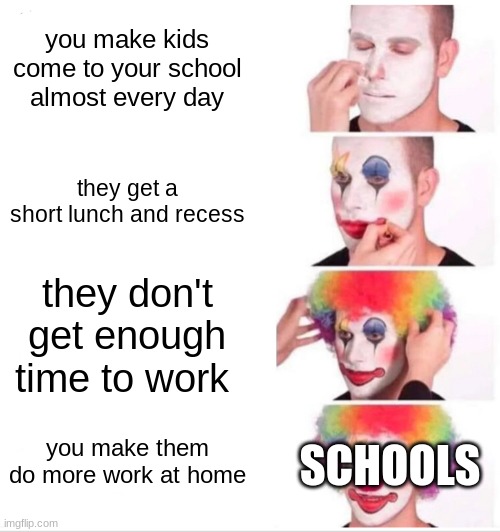 Clown Applying Makeup Meme | you make kids come to your school almost every day; they get a short lunch and recess; they don't get enough time to work; SCHOOLS; you make them do more work at home | image tagged in memes,clown applying makeup | made w/ Imgflip meme maker