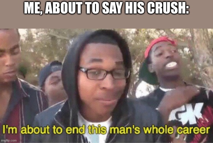 ME, ABOUT TO SAY HIS CRUSH: | image tagged in im about to end this mans whole career meme | made w/ Imgflip meme maker