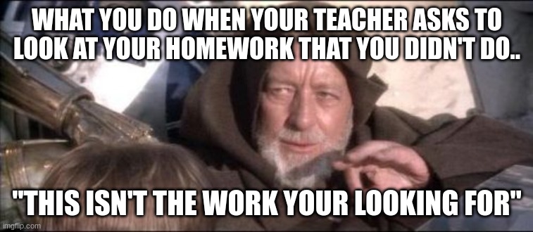 These Aren't The Droids You Were Looking For Meme |  WHAT YOU DO WHEN YOUR TEACHER ASKS TO LOOK AT YOUR HOMEWORK THAT YOU DIDN'T DO.. "THIS ISN'T THE WORK YOUR LOOKING FOR" | image tagged in memes,these aren't the droids you were looking for | made w/ Imgflip meme maker