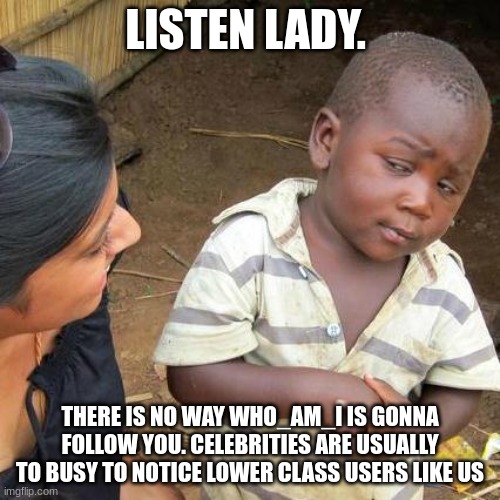 Third World Skeptical Kid | LISTEN LADY. THERE IS NO WAY WHO_AM_I IS GONNA FOLLOW YOU. CELEBRITIES ARE USUALLY TOO BUSY TO NOTICE LOWER CLASS USERS LIKE US | image tagged in memes,third world skeptical kid | made w/ Imgflip meme maker