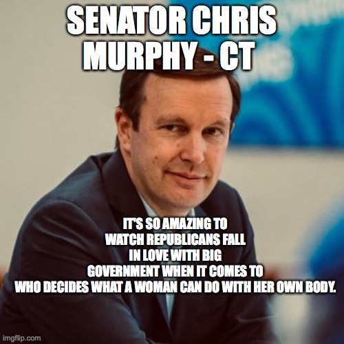 SENATOR CHRIS MURPHY - CT; IT'S SO AMAZING TO WATCH REPUBLICANS FALL IN LOVE WITH BIG GOVERNMENT WHEN IT COMES TO WHO DECIDES WHAT A WOMAN CAN DO WITH HER OWN BODY. | made w/ Imgflip meme maker