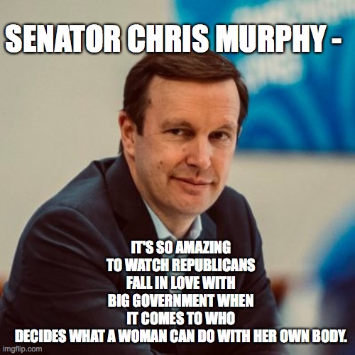 IT'S SO AMAZING TO WATCH REPUBLICANS FALL IN LOVE WITH BIG GOVERNMENT WHEN IT COMES TO WHO DECIDES WHAT A WOMAN CAN DO WITH HER OWN BODY. SENATOR CHRIS MURPHY - | made w/ Imgflip meme maker