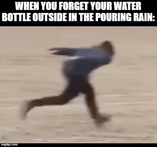 school meme number #1 | WHEN YOU FORGET YOUR WATER BOTTLE OUTSIDE IN THE POURING RAIN: | image tagged in black background,area 51 naruto runner | made w/ Imgflip meme maker
