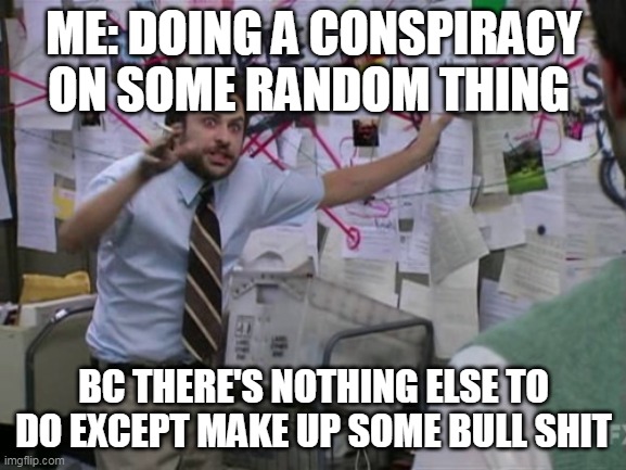 Charlie Day | ME: DOING A CONSPIRACY ON SOME RANDOM THING; BC THERE'S NOTHING ELSE TO DO EXCEPT MAKE UP SOME BULL SHIT | image tagged in charlie day,memes,funny,conspiracy theory,stop reading the tags | made w/ Imgflip meme maker