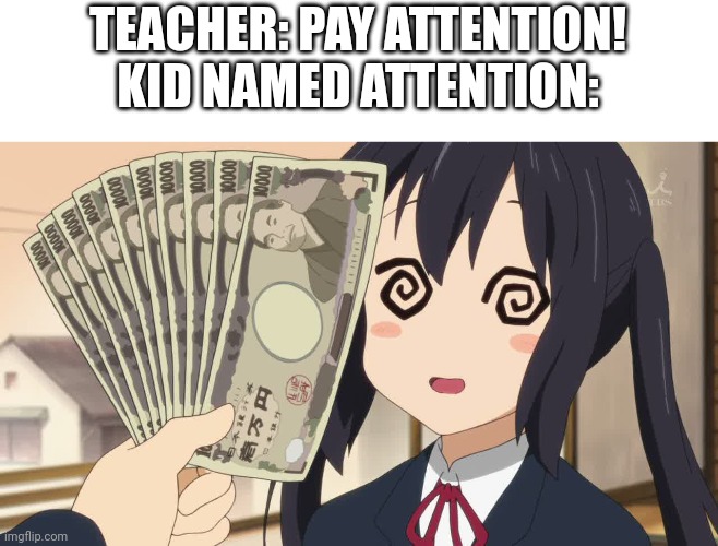 Fistful of Yen | TEACHER: PAY ATTENTION!
KID NAMED ATTENTION: | image tagged in fistful of yen | made w/ Imgflip meme maker