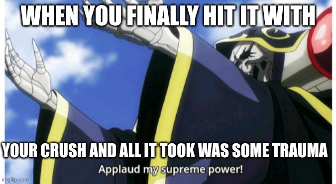 I'm the ultimate being | WHEN YOU FINALLY HIT IT WITH; YOUR CRUSH AND ALL IT TOOK WAS SOME TRAUMA | image tagged in applaud my supreme power | made w/ Imgflip meme maker
