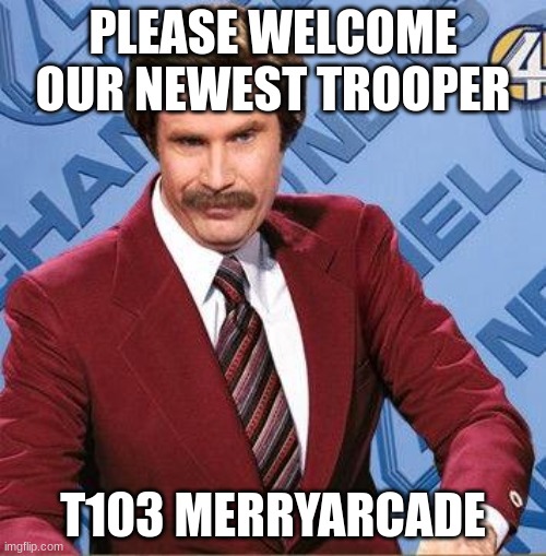 Stay Classy | PLEASE WELCOME OUR NEWEST TROOPER; T103 MERRYARCADE | image tagged in stay classy | made w/ Imgflip meme maker