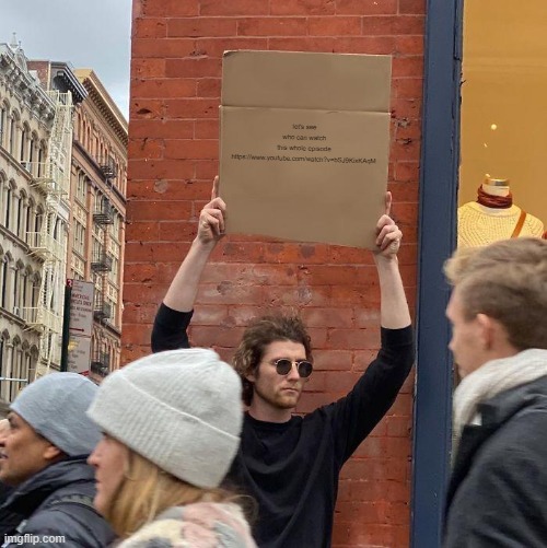 let's see who can watch this whole episode https://www.youtube.com/watch?v=bSJ9KixKAqM | image tagged in memes,guy holding cardboard sign | made w/ Imgflip meme maker