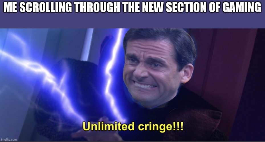C r I n g e | ME SCROLLING THROUGH THE NEW SECTION OF GAMING | image tagged in unlimited cringe | made w/ Imgflip meme maker