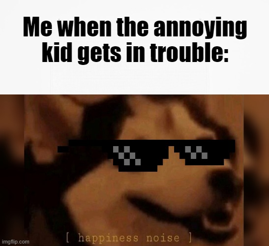 Take THAT! | Me when the annoying kid gets in trouble: | image tagged in happiness noise,funny,annoying kid,satisfying,oh wow are you actually reading these tags | made w/ Imgflip meme maker