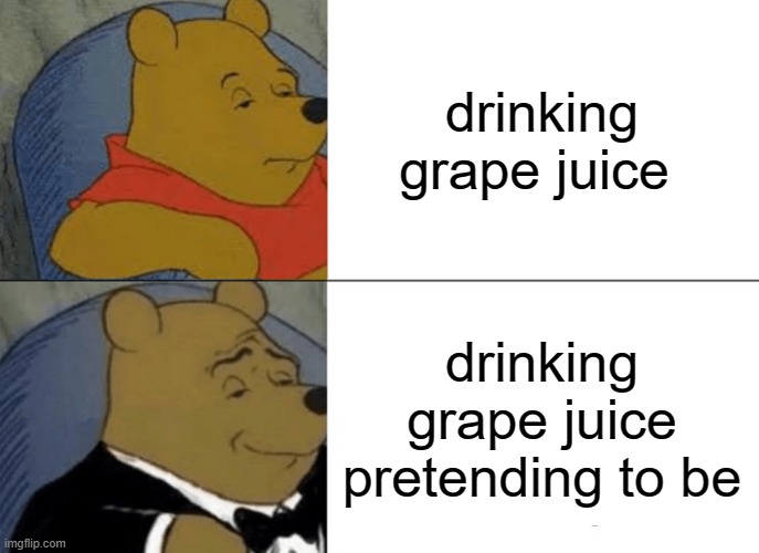 Tuxedo Winnie The Pooh Meme | drinking grape juice; drinking grape juice pretending to be | image tagged in memes,tuxedo winnie the pooh | made w/ Imgflip meme maker