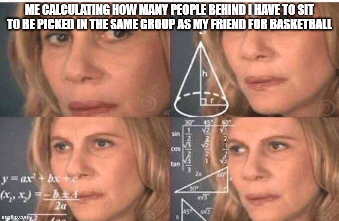 Math lady/Confused lady | ME CALCULATING HOW MANY PEOPLE BEHIND I HAVE TO SIT TO BE PICKED IN THE SAME GROUP AS MY FRIEND FOR BASKETBALL | image tagged in math lady/confused lady | made w/ Imgflip meme maker