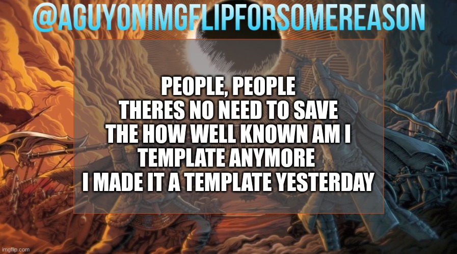 AGuyOnImgflipForSomeReason Announcement Template | PEOPLE, PEOPLE
THERES NO NEED TO SAVE THE HOW WELL KNOWN AM I TEMPLATE ANYMORE 
I MADE IT A TEMPLATE YESTERDAY | image tagged in aguyonimgflipforsomereason announcement template | made w/ Imgflip meme maker