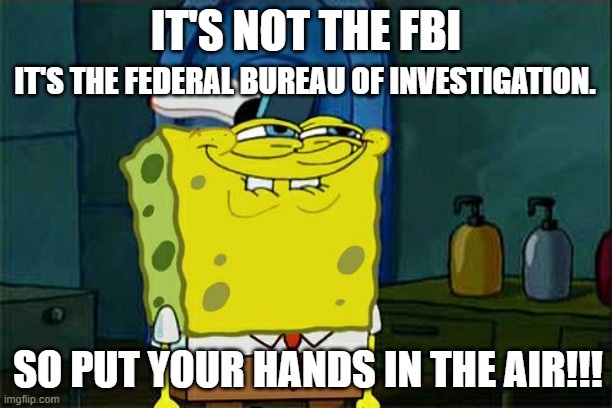 Don't You Squidward | IT'S NOT THE FBI; IT'S THE FEDERAL BUREAU OF INVESTIGATION. SO PUT YOUR HANDS IN THE AIR!!! | image tagged in memes,don't you squidward | made w/ Imgflip meme maker