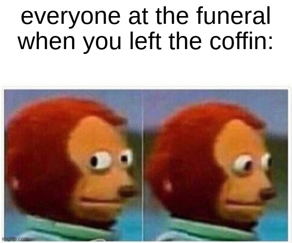 Monkey Puppet Meme | everyone at the funeral when you left the coffin: | image tagged in memes,monkey puppet | made w/ Imgflip meme maker