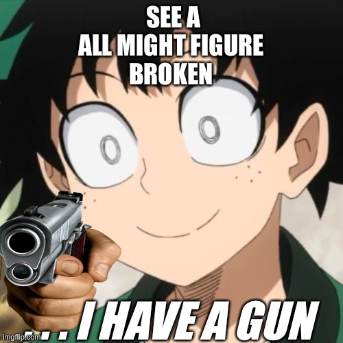 Wow calm down deku |  SEE A ALL MIGHT FIGURE
BROKEN; . . . I HAVE A GUN | image tagged in triggered deku | made w/ Imgflip meme maker