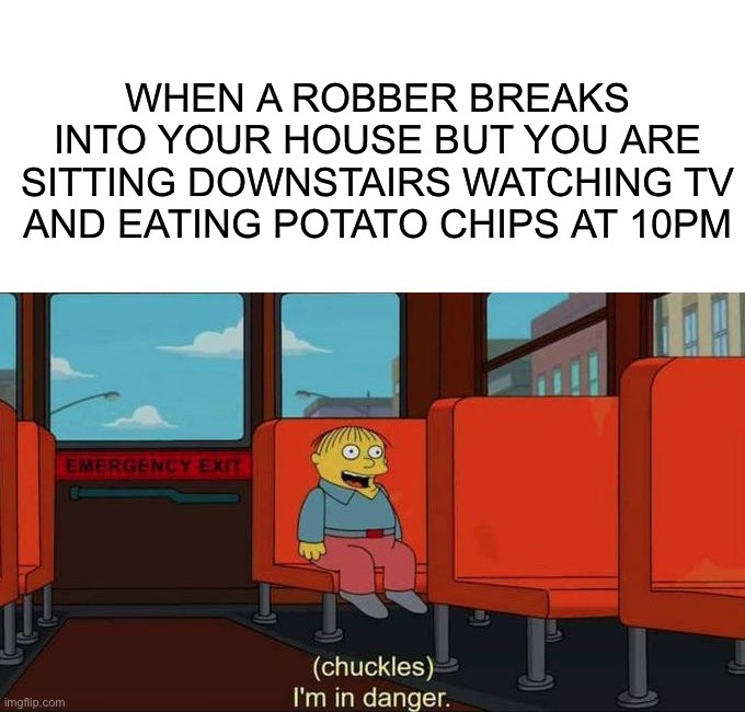 Hope this never happened to any of you :) |  WHEN A ROBBER BREAKS INTO YOUR HOUSE BUT YOU ARE SITTING DOWNSTAIRS WATCHING TV AND EATING POTATO CHIPS AT 10PM | image tagged in i'm in danger blank place above,memes,funny,relatable memes,is this relatable,lmao | made w/ Imgflip meme maker