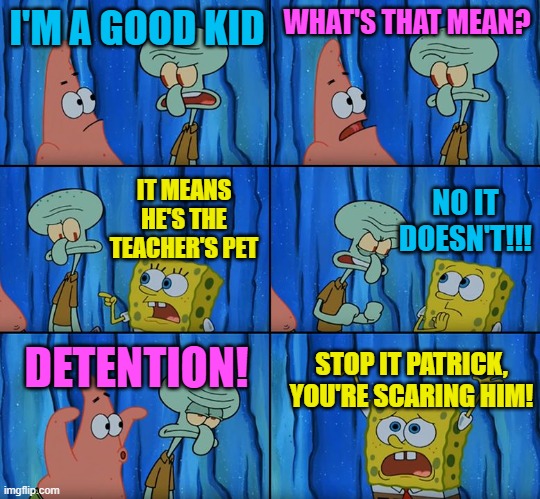 Stop it, Patrick! You're Scaring Him! | I'M A GOOD KID; WHAT'S THAT MEAN? NO IT DOESN'T!!! IT MEANS HE'S THE TEACHER'S PET; DETENTION! STOP IT PATRICK, YOU'RE SCARING HIM! | image tagged in stop it patrick you're scaring him | made w/ Imgflip meme maker
