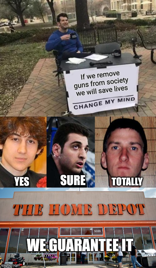 Shayphtea phursht | If we remove guns from society we will save lives; SURE; YES; TOTALLY; WE GUARANTEE IT | image tagged in change my mind,home depot,safety first,teamwork,logic,guns | made w/ Imgflip meme maker
