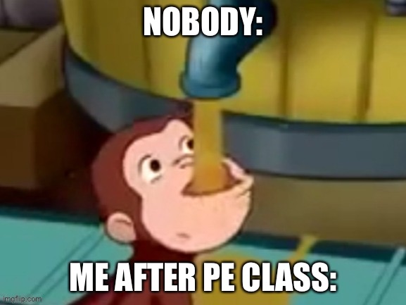 Curious George drinking | NOBODY:; ME AFTER PE CLASS: | image tagged in curious george drinking | made w/ Imgflip meme maker