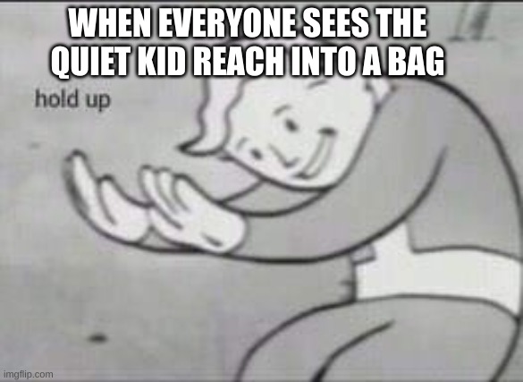 HOLD UP | WHEN EVERYONE SEES THE QUIET KID REACH INTO A BAG | image tagged in fallout hold up | made w/ Imgflip meme maker