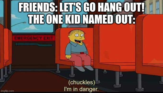 Repost lol | FRIENDS: LET'S GO HANG OUT!
THE ONE KID NAMED OUT: | image tagged in im in danger,that one kid,hang out,lol,memes | made w/ Imgflip meme maker