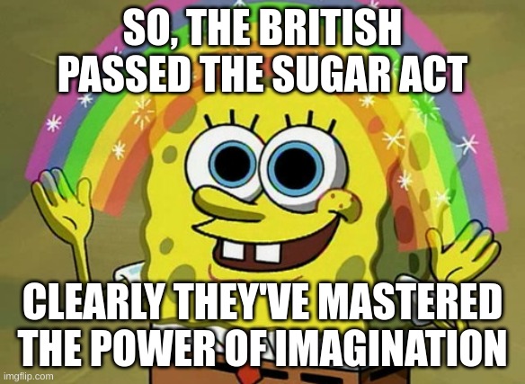 Imagination Spongebob | SO, THE BRITISH PASSED THE SUGAR ACT; CLEARLY THEY'VE MASTERED THE POWER OF IMAGINATION | image tagged in memes,imagination spongebob | made w/ Imgflip meme maker
